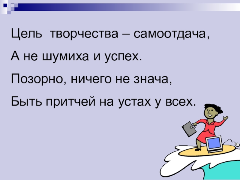 Цель творчества. Цель творчества - самоотдача. Цель творчества самоотдача а не Шумиха. Быть притчей на устах у всех. Постыдно ничего не знача быть притчей на устах у всех.