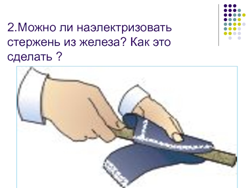 Почему держа в руке можно наэлектризовать. Электризация трением. Как можно наэлектризовать. Как наэлектризовать линейку. Как наэлектризовать металлический стержень.