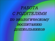 Презентация Работа с родителями по экологическому воспитанию дошкольников
