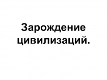 Презентация по Истории на тему Зарождение цивилизаций