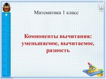 Презентация по математике на тему Компоненты вычитания: уменьшаемое, вычитаемое, разность