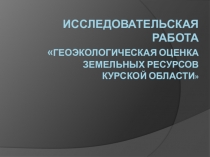 Презентация: Геоэкологическая оценка земельных ресурсов Курской области.