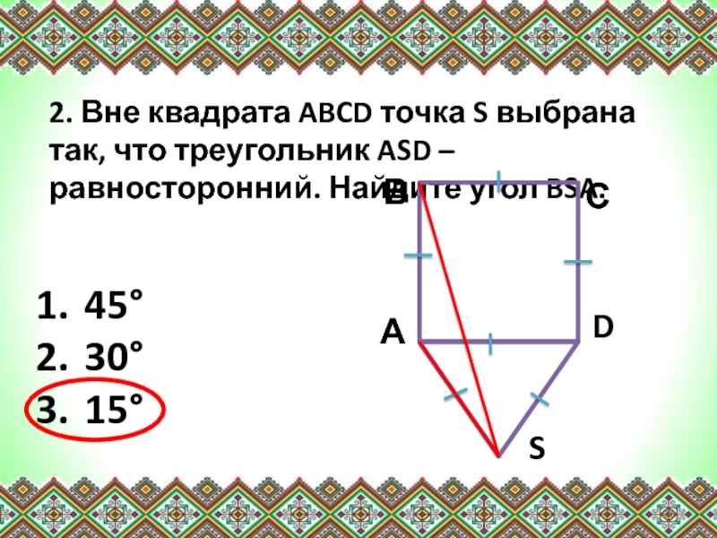 2. Вне квадрата ABCD точка S выбрана так, что треугольник ASD – равносторонний. Найдите угол BSA. 45°