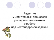 Презентация сообщения на тему: Развитие мыслительных процессов у младших школьников в работе над нестандартной задачей