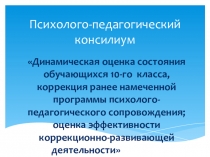 Презентация к психолого-педагогическому консилиуму Динамическая оценка состояния обучающихся 10-го класса, коррекция ранее намеченной программы психолого-педагогического сопровождения; оценка эффективности коррекционно-развивающей деятельности
