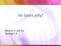 Презентация по английскому языку на тему He loves jelly (3 класс), учебник Spotlight