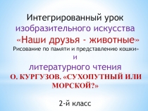 Презентация.Наши друзья- животные литературного чтения О. КУРГУЗОВ. СУХОПУТНЫЙ ИЛИ МОРСКОЙ? и ИЗО Рисование по памяти и представлению кошки . 2-й класс