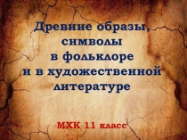 Презентация по МХК для 11 класса по теме: Древние образы, символы в фольклоре и художественной литературе