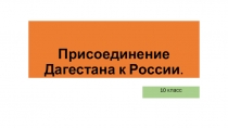 Презентация по истории Дагестана для 10 класса на тему: Присоединение Дагестана к России.