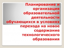 Планирование и организация образовательной деятельности обучающихся в условиях перехода на новое содержание технологического образования