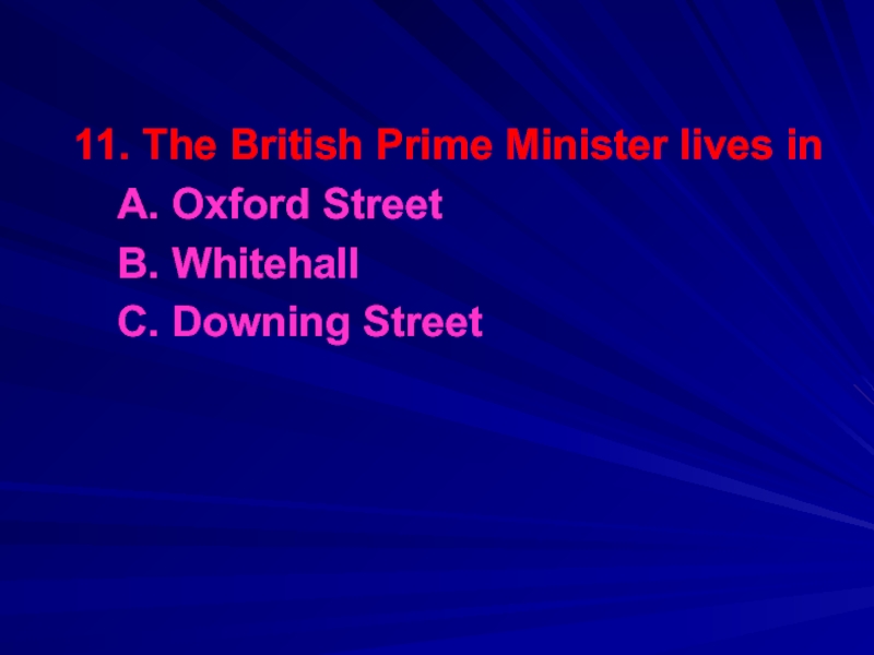 11. The British Prime Minister lives in	A. Oxford Street	B. Whitehall	C. Downing Street
