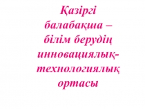 Қазіргі балабақша – білім берудің инновациялық-технологиялық ортасы