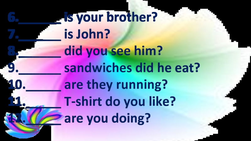 6.______ is your brother?7.______ is John?8.______ did you see him?9.______ sandwiches did he eat?10._____ are they running?11._____