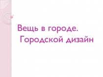 Презентация по изобразительному искусству на тему Вещь в городе.Городской Дизайн.