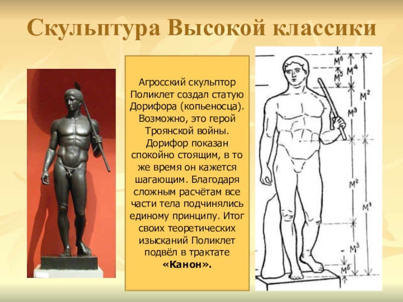 Скульптура Высокой классикиАгросский скульптор Поликлет создал статую Дорифора (копьеносца). Возможно, это герой Троянской войны. Дорифор показан спокойно