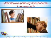 Родительское собрание  Как помочь ребёнку преодолеть 3 четверть.