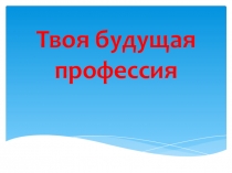 Презентация к классному часу Твоя будущая профессия