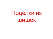 Презентация по технологии Поделки из шишек