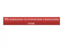 Презентация по искусству на тему Музыкально-поэтическая символика огня (8 класс)