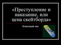 Презентация Преступление и наказание. или цена скейтборда (8-10 класс)