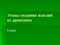 ПРЕЗЕНТАЦИЯ ПО ТЕХНОЛОГИИ НА ТЕМУЭТАПЫ СОЗДАНИЯ ИЗДЕЛИЙ ИЗ ДРЕВЕСИНЫ