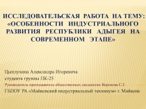 Презентация по истории на тему Исследовательская работа по теме: Особенности индустриального развития Республики Адыгея на современном этапе