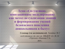 Презентация к семинару для воспитателей Ситуативно имитационное моделирование как метод актуализации знаний и формирования умений безопасного поведения дошкольников в быту