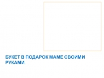 Презентация по внеклассному занятию для 6 класса на тему: Букет в подарок маме.