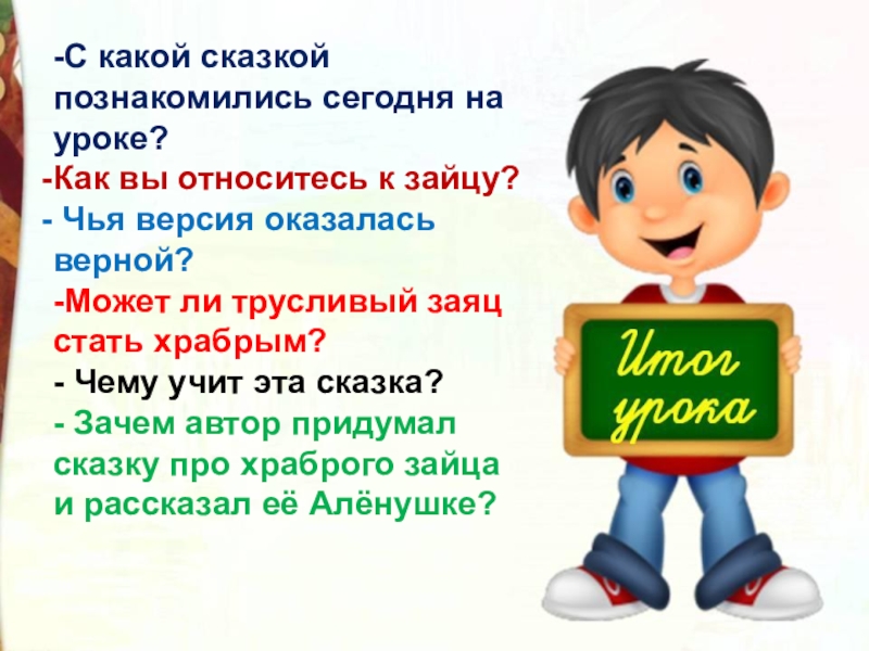 -С какой сказкой познакомились сегодня на уроке?Как вы относитесь к зайцу?  Чья версия оказалась верной?-Может ли трусливый