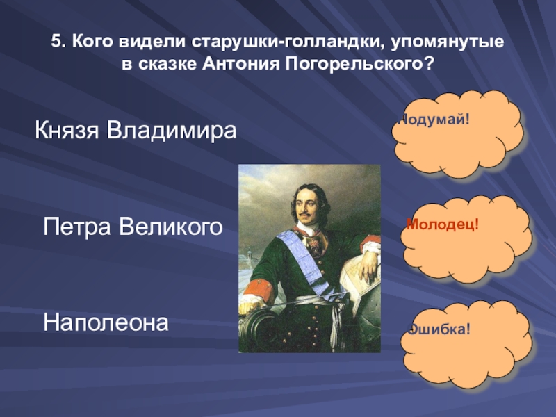 5. Кого видели старушки-голландки, упомянутые  в сказке Антония Погорельского?Князя ВладимираПетра ВеликогоНаполеонаПодумай!Молодец!Ошибка!