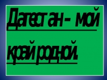 Презентация по КТНД на тему Дагестан - мой край родной