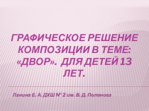 Презентация. Графическое решение композиции в теме: Двор. Для детей 13 лет.