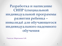 Доклад и презентация по теме: Разработка и написание СИПР (специальной индивидуальной программы развития ребенка – инвалида) для обучающегося индивидуального надомного обучения