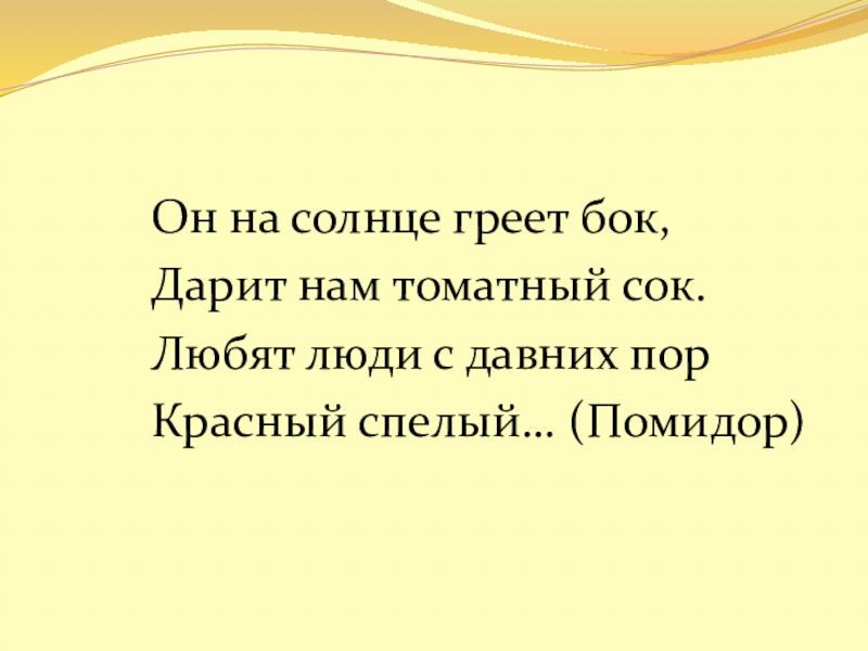 Он на солнце греет бок,Дарит нам томатный сок.Любят люди с давних порКрасный спелый… (Помидор)