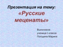Презентация по обществознанию на тему Русские меценаты (5 класс) обучающейся 5 класса МАОУ Новомирская ООШ Погодиной Марины