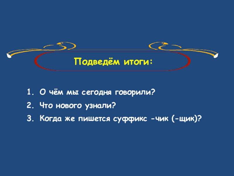 Подведём итоги:О чём мы сегодня говорили?Что нового узнали?Когда же пишется суффикс -чик (-щик)?