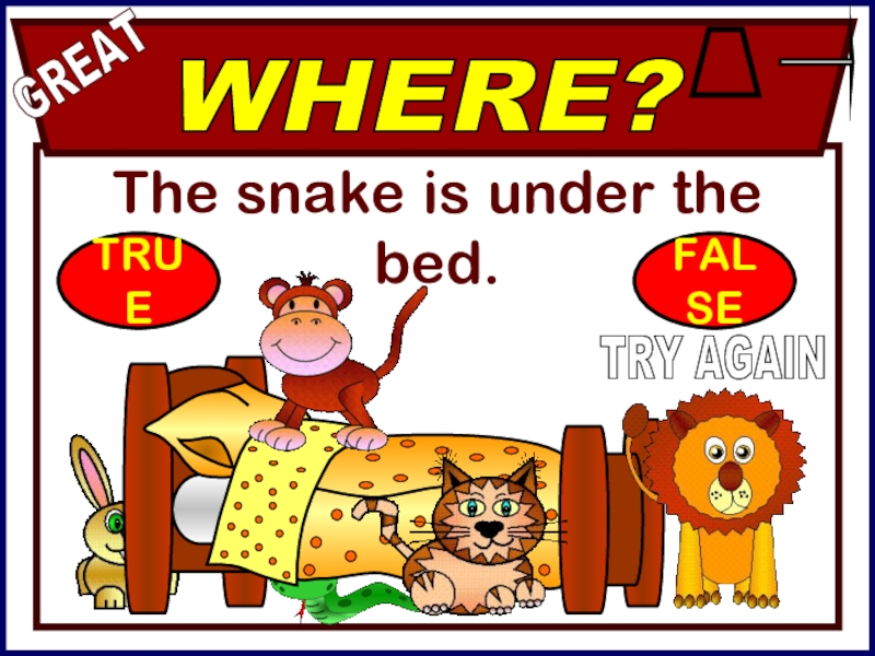 The snake is under the bed.WHERE?GREATTRY AGAINTRUEFALSE