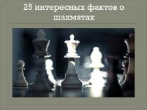 Презентация 25 интересных фактов о шахматах