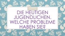 Презентация по немецкому языку на тему: Die heutigen Jugendlichen. Welche Probleme haben sie?