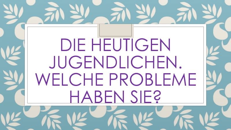 Презентация Презентация по немецкому языку на тему: Die heutigen Jugendlichen. Welche Probleme haben sie?