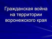 Презентация по историческому краеведению  Гражданская война на территории воронежского края