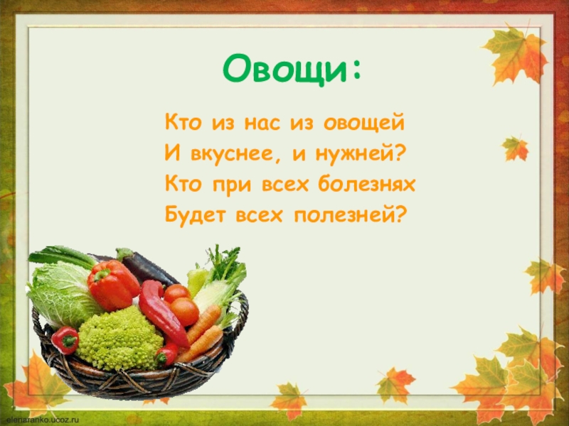 Овощи:Кто из нас из овощейИ вкуснее, и нужней?Кто при всех болезняхБудет всех полезней?