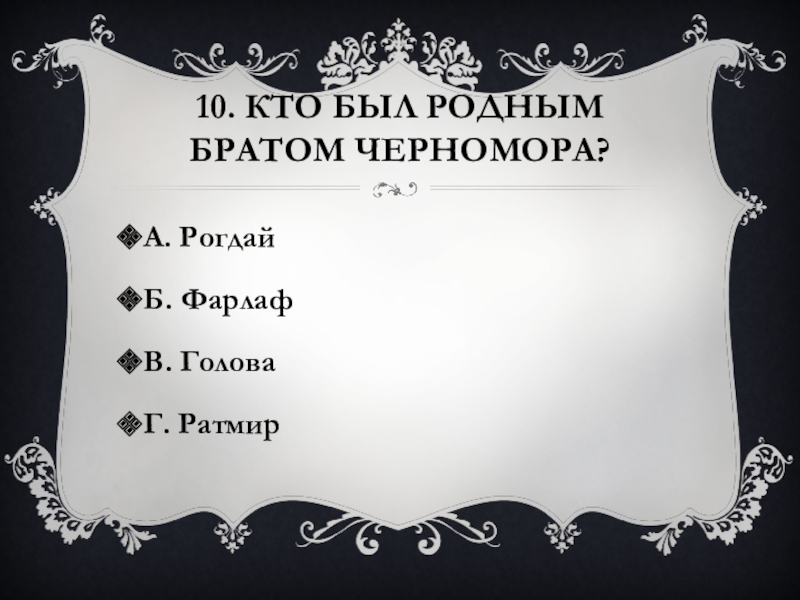 10. Кто был родным братом Черномора?А. РогдайБ. ФарлафВ. ГоловаГ. Ратмир