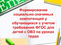 Презентация Формирование социально-значимых компетенций у обучающихся с учетом требований ФГОС для детей с ОВЗ на уроках труда