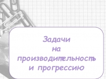 Подготовка к ЕГЭ Решение задач на производительность и прогрессию
