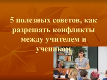 Презентация 5 полезных советов,как разрешить конфликты между учителем и учениками.