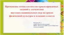 Презентация к докладу Применение компетентностно-ориентированных заданий с элементами якутских национальных игр на уроках физической культуры в младших классах