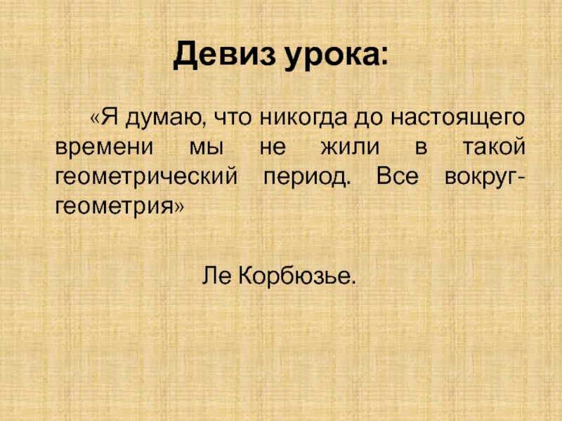 Девиз урока: 		«Я думаю, что никогда до настоящего времени мы не жили в такой геометрический период. Все