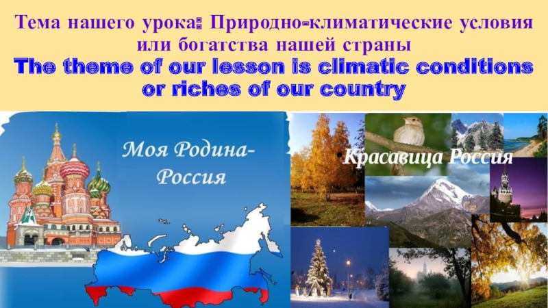 Тема нашего урока: Природно-климатические условия или богатства нашей страны The theme of our lesson is climatic