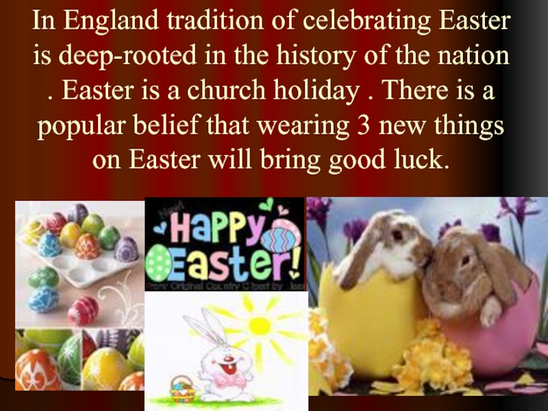 In England tradition of celebrating Easter is deep-rooted in the history of the nation . Easter is